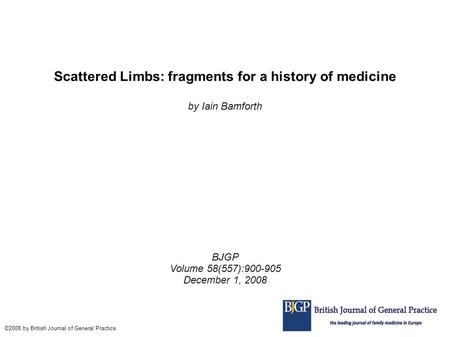 Scattered Limbs: fragments for a history of medicine by Iain Bamforth BJGP Volume 58(557):900-905 December 1, 2008 ©2008 by British Journal of General.