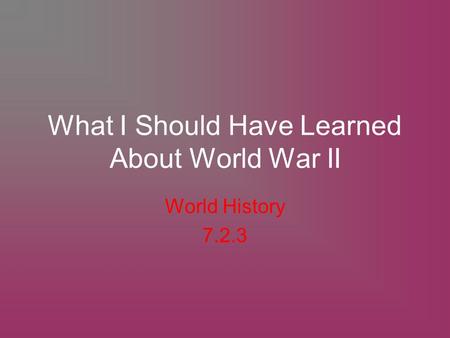 What I Should Have Learned About World War II World History 7.2.3.