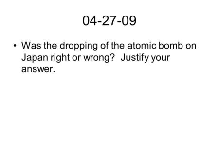 04-27-09 Was the dropping of the atomic bomb on Japan right or wrong? Justify your answer.