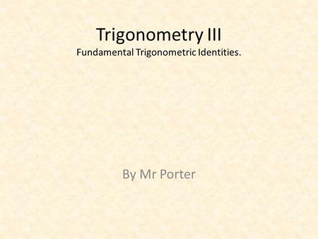 Trigonometry III Fundamental Trigonometric Identities. By Mr Porter.