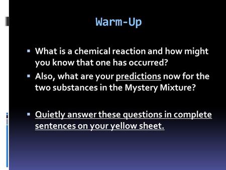 Warm-Up  What is a chemical reaction and how might you know that one has occurred?  Also, what are your predictions now for the two substances in the.