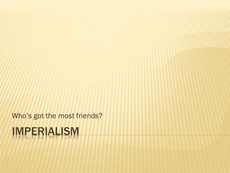 Who’s got the most friends?.  Imperialism: a policy in which stronger nations extend their political or military control over weaker territories.  Usually.