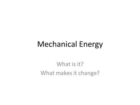 Mechanical Energy What is it? What makes it change?