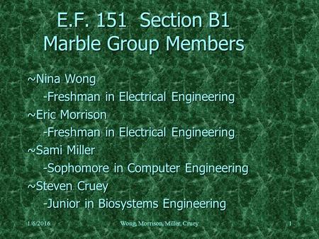 1/6/2016Wong, Morrison, Miller, Cruey1 E.F. 151 Section B1 Marble Group Members ~Nina Wong -Freshman in Electrical Engineering ~Eric Morrison -Freshman.