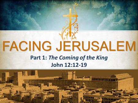 FACING JERUSALEM Part 1: The Coming of the King John 12:12-19.
