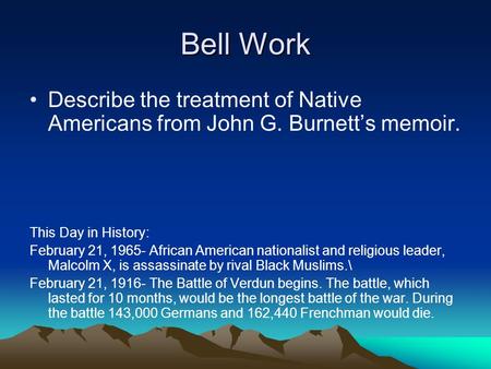 Bell Work Describe the treatment of Native Americans from John G. Burnett’s memoir. This Day in History: February 21, 1965- African American nationalist.