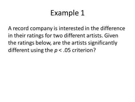 Example 1 A record company is interested in the difference in their ratings for two different artists. Given the ratings below, are the artists significantly.