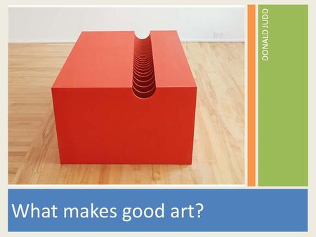 What makes good art? DONALD JUDD. What type of shapes do you see? How does scale play a role in these pieces of art? How does perspective effect the feel.