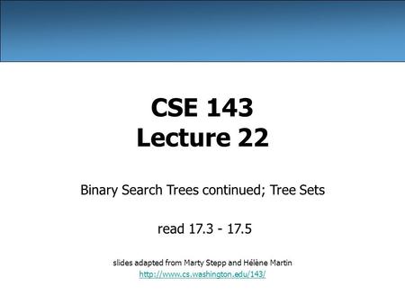 CSE 143 Lecture 22 Binary Search Trees continued; Tree Sets read 17.3 - 17.5 slides adapted from Marty Stepp and Hélène Martin