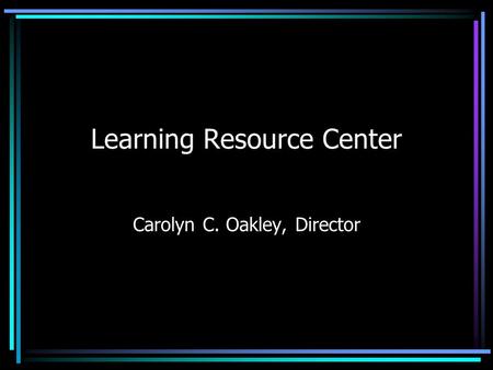 Learning Resource Center Carolyn C. Oakley, Director.