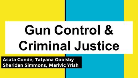 Gun Control & Criminal Justice Asata Conde, Tatyana Goolsby Sheridan Simmons, Marivic Yrish.