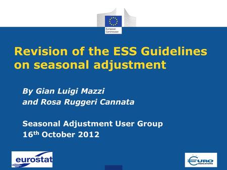 Revision of the ESS Guidelines on seasonal adjustment By Gian Luigi Mazzi and Rosa Ruggeri Cannata Seasonal Adjustment User Group 16 th October 2012.