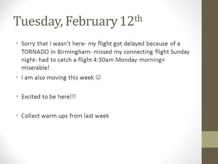 Tuesday, February 12th Sorry that I wasn’t here- my flight got delayed because of a TORNADO in Birmingham- missed my connecting flight Sunday night- had.