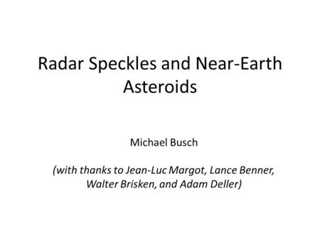 Radar Speckles and Near-Earth Asteroids Michael Busch (with thanks to Jean-Luc Margot, Lance Benner, Walter Brisken, and Adam Deller)