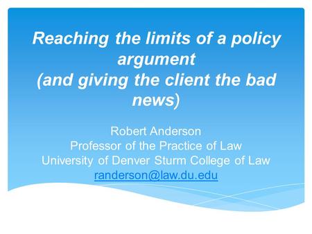 Reaching the limits of a policy argument (and giving the client the bad news ) Robert Anderson Professor of the Practice of Law University of Denver Sturm.