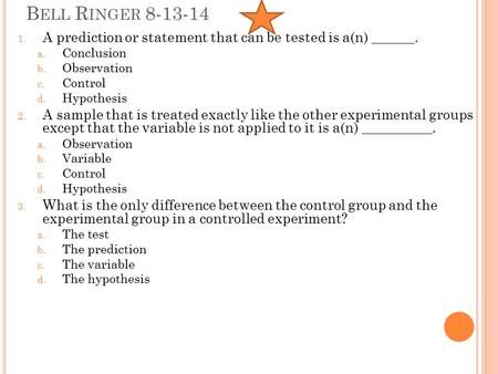 B ELL R INGER 8-13-14 1. A prediction or statement that can be tested is a(n) ______. a. Conclusion b. Observation c. Control d. Hypothesis 2. A sample.
