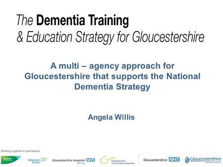 Angela Willis A multi – agency approach for Gloucestershire that supports the National Dementia Strategy.