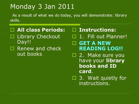 Monday 3 Jan 2011 As a result of what we do today, you will demonstrate: library skills.  All class Periods:  Library Checkout Day!!  Renew and check.