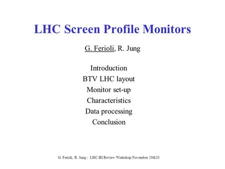 G. Ferioli, R. Jung - LHC-BI Review Workshop November 19&20 LHC Screen Profile Monitors G. Ferioli, R. Jung Introduction BTV LHC layout Monitor set-up.