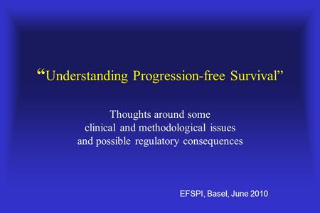 “ Understanding Progression-free Survival” Thoughts around some clinical and methodological issues and possible regulatory consequences EFSPI, Basel, June.