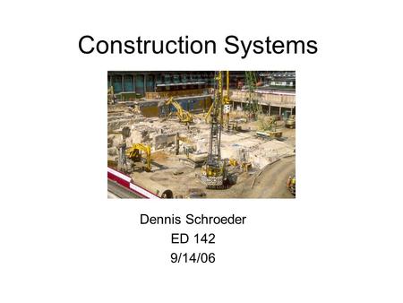 Dennis Schroeder ED 142 9/14/06 Construction Systems.