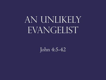 An Unlikely Evangelist John 4:5-42. SHE IS A WOMAN 1 Tim. 2:9-15; 3:1-7 Acts 18:24-26; 21:9; Tit. 2:4,5.