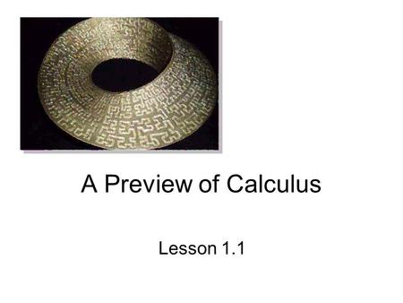 A Preview of Calculus Lesson 1.1. What Is Calculus It is the mathematics of change It is the mathematics of –tangent lines –slopes –areas –volumes It.