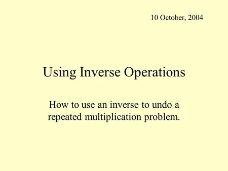 Using Inverse Operations How to use an inverse to undo a repeated multiplication problem. 10 October, 2004.