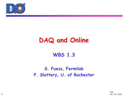 1 EIR Nov 4-8, 2002 DAQ and Online WBS 1.3 S. Fuess, Fermilab P. Slattery, U. of Rochester.