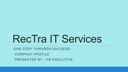 RecTra IT Services -ONE STEP TOWARDS SUCCESS- COMPANY PROFILE PRESENTED BY : HR EXECUTIVE.