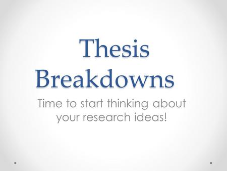 Thesis Breakdowns Time to start thinking about your research ideas!