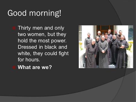 Good morning!  Thirty men and only two women, but they hold the most power. Dressed in black and white, they could fight for hours.  What are we?