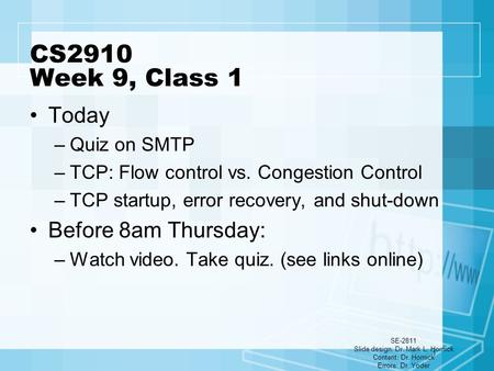 CS2910 Week 9, Class 1 Today –Quiz on SMTP –TCP: Flow control vs. Congestion Control –TCP startup, error recovery, and shut-down Before 8am Thursday: –Watch.