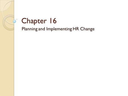 Chapter 16 Planning and Implementing HR Change. “The only person who likes change is a baby with a wet diaper” Change is often resisted. ◦ 62% of managers.