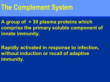 The Complement System A group of > 30 plasma proteins which comprise the primary soluble component of innate immunity. Rapidly activated in response to.