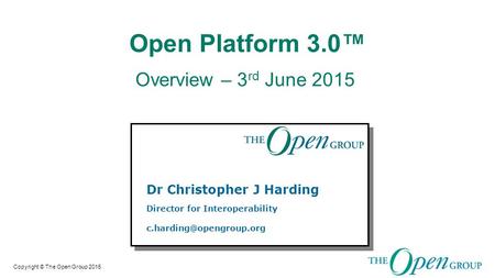 Copyright © The Open Group 2015 Open Platform 3.0™ Overview – 3 rd June 2015 Dr Christopher J Harding Director for Interoperability