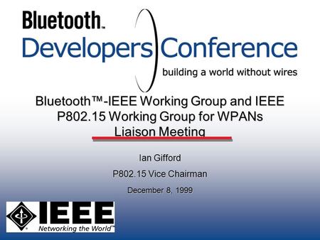 Bluetooth™-IEEE Working Group and IEEE P802.15 Working Group for WPANs Liaison Meeting Ian Gifford P802.15 Vice Chairman December 8, 1999.