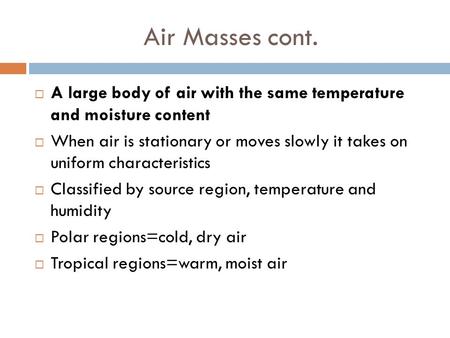 Air Masses cont.  A large body of air with the same temperature and moisture content  When air is stationary or moves slowly it takes on uniform characteristics.