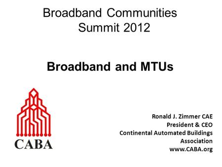 Broadband Communities Summit 2012 Ronald J. Zimmer CAE President & CEO Continental Automated Buildings Association www.CABA.org Broadband and MTUs.