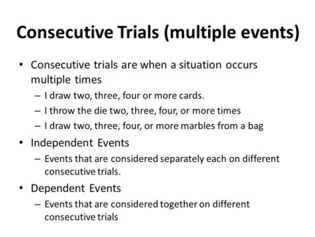 Consecutive Trials (multiple events) Consecutive trials are when a situation occurs multiple times – I draw two, three, four or more cards. – I throw the.