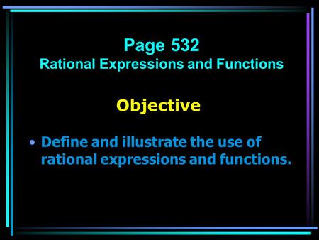 Objective Define and illustrate the use of rational expressions and functions. 11.2 Rational Expressions and Functions Page 532 Rational Expressions and.