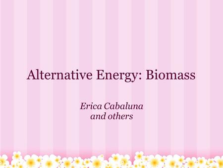 Alternative Energy: Biomass Erica Cabaluna and others.