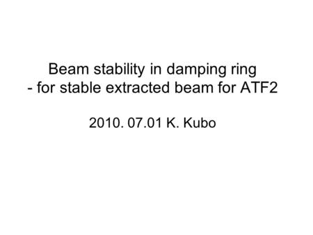 Beam stability in damping ring - for stable extracted beam for ATF2 2010. 07.01 K. Kubo.