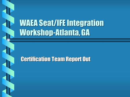 WAEA Seat/IFE Integration Workshop-Atlanta, GA Certification Team Report Out.