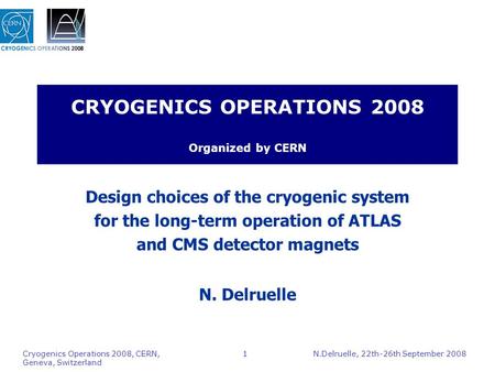 N.Delruelle, 22th-26th September 2008 Cryogenics Operations 2008, CERN, Geneva, Switzerland 1 CRYOGENICS OPERATIONS 2008 Organized by CERN Design choices.