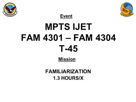 Event Mission MPTS IJET FAM 4301 – FAM 4304 T-45 FAMILIARIZATION 1.3 HOURS/X.