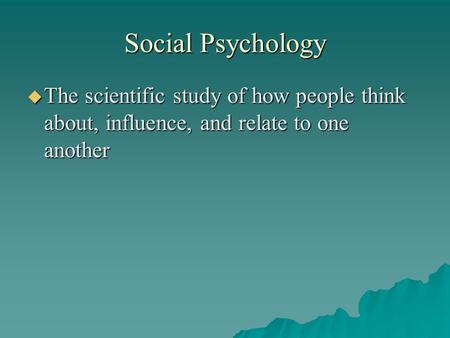 Social Psychology  The scientific study of how people think about, influence, and relate to one another.
