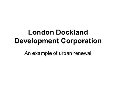 London Dockland Development Corporation An example of urban renewal.