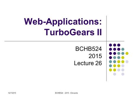 Web-Applications: TurboGears II BCHB524 2015 Lecture 26 12/7/2015BCHB524 - 2015 - Edwards.
