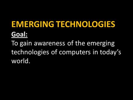 EMERGING TECHNOLOGIES Goal: To gain awareness of the emerging technologies of computers in today’s world.